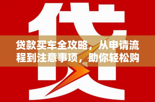 王益贷款买车全攻略，从申请流程到注意事项，助你轻松购车