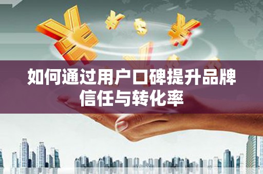 王益如何通过用户口碑提升品牌信任与转化率
